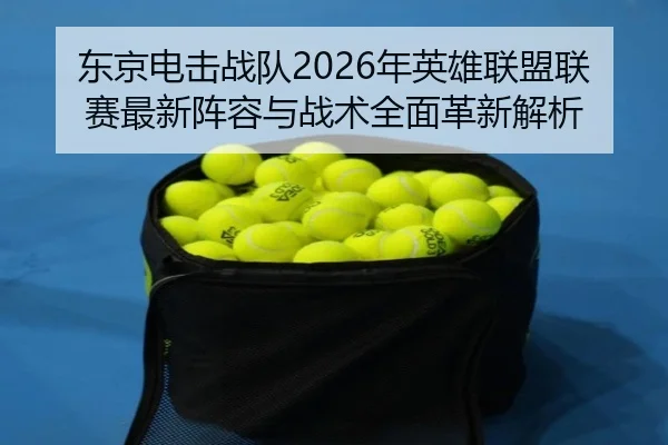 东京电击战队2026年英雄联盟联赛最新阵容与战术全面革新解析